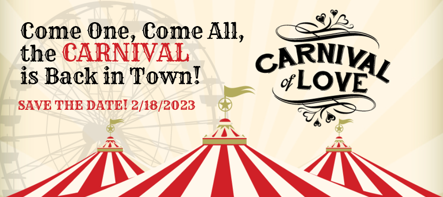 Come one, come all, the CARNIVAL is back in town! Carnival of Love Gala. Save the Date 2/18/2023.